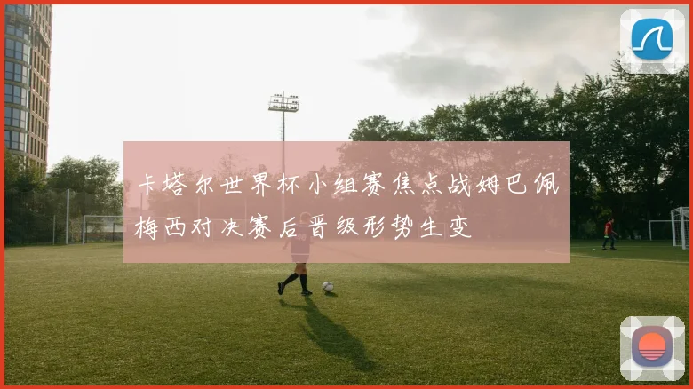 卡塔尔世界杯小组赛焦点战姆巴佩梅西对决赛后晋级形势生变