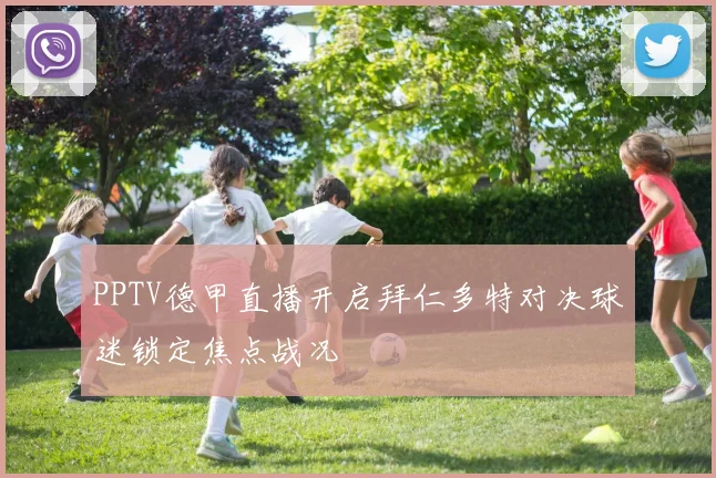 PPTV德甲直播开启拜仁多特对决球迷锁定焦点战况