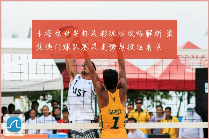 卡塔尔世界杯足彩玩法攻略解析 聚焦热门球队赛果走势与投注看点