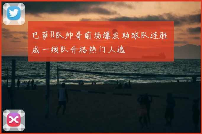 巴萨B队帅哥前场爆发助球队连胜 成一线队升格热门人选