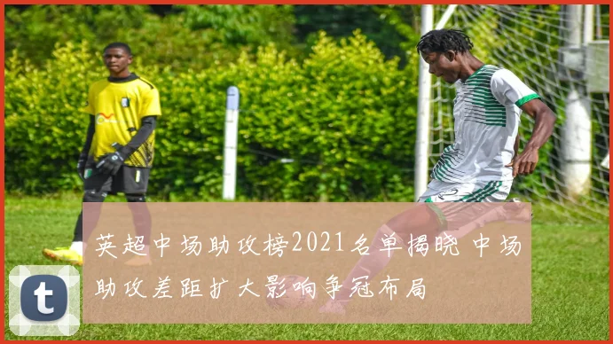 英超中场助攻榜2021名单揭晓 中场助攻差距扩大影响争冠布局