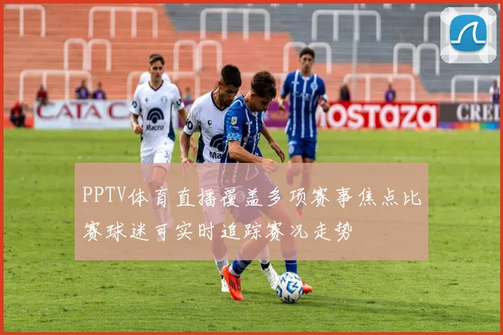PPTV体育直播覆盖多项赛事焦点比赛球迷可实时追踪赛况走势