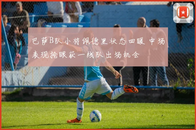 巴萨B队小将佩德里状态回暖 中场表现抢眼获一线队出场机会