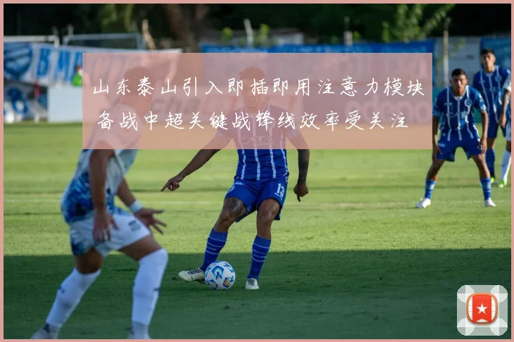 山东泰山引入即插即用注意力模块 备战中超关键战锋线效率受关注