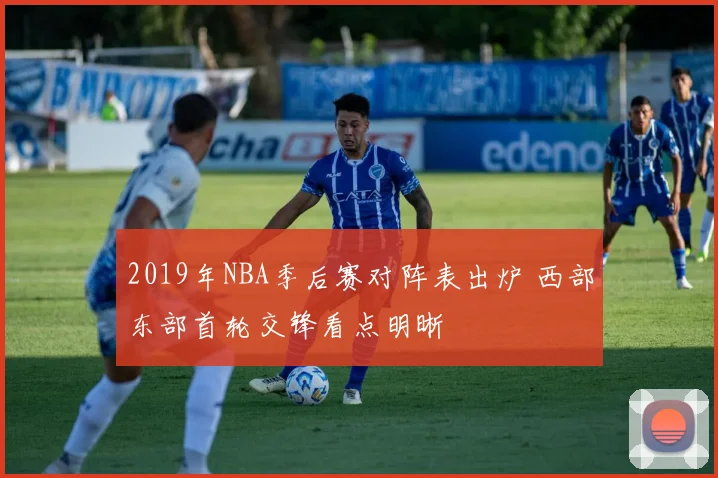 2019年NBA季后赛对阵表出炉 西部东部首轮交锋看点明晰