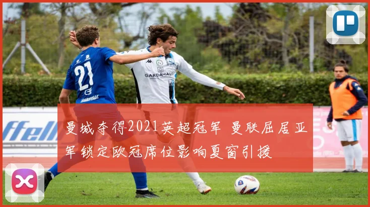 曼城夺得2021英超冠军 曼联屈居亚军锁定欧冠席位影响夏窗引援