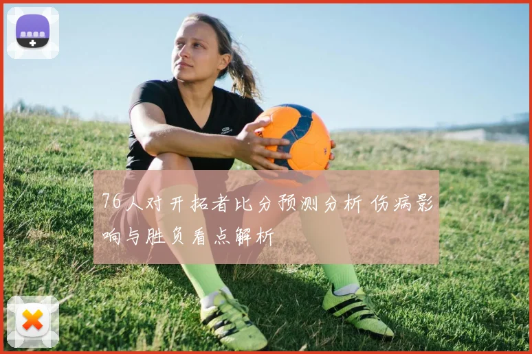 76人对开拓者比分预测分析 伤病影响与胜负看点解析
