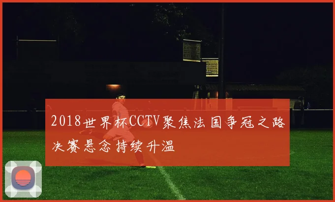 2018世界杯CCTV聚焦法国争冠之路决赛悬念持续升温