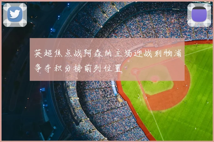 英超焦点战阿森纳主场迎战利物浦争夺积分榜前列位置