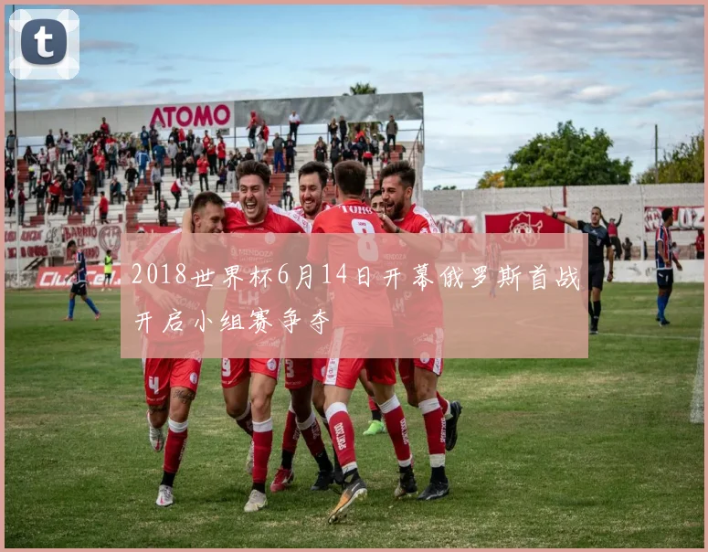 2018世界杯6月14日开幕俄罗斯首战开启小组赛争夺