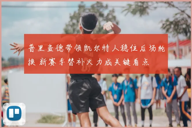 普里查德带领凯尔特人稳住后场轮换 新赛季替补火力成关键看点