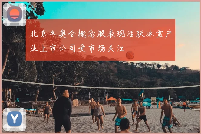 北京冬奥会概念股表现活跃冰雪产业上市公司受市场关注