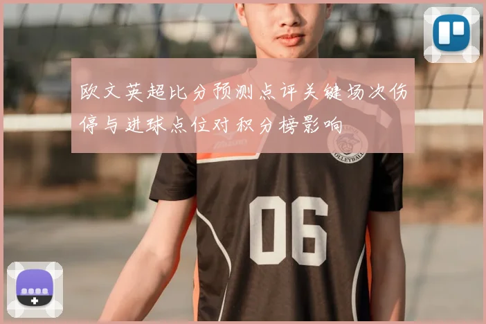 欧文英超比分预测点评关键场次伤停与进球点位对积分榜影响