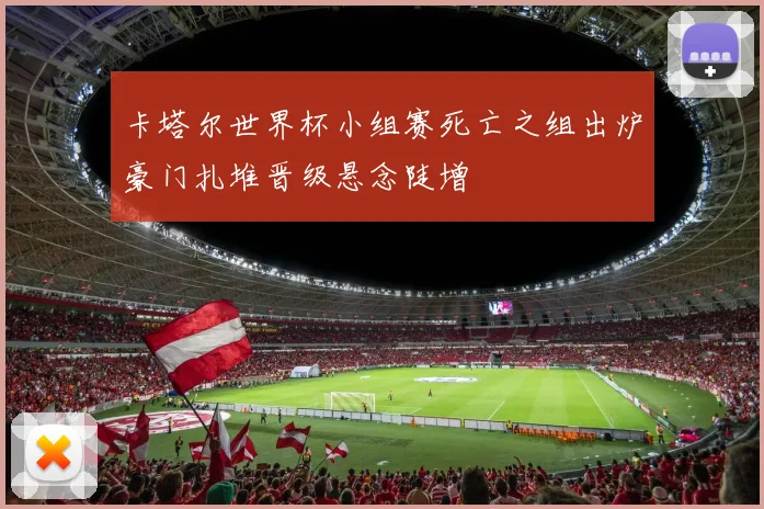 卡塔尔世界杯小组赛死亡之组出炉豪门扎堆晋级悬念陡增