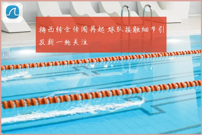梅西转会传闻再起 球队接触细节引发新一轮关注
