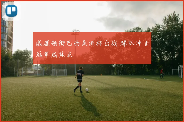 威廉领衔巴西美洲杯出战 球队冲击冠军成焦点