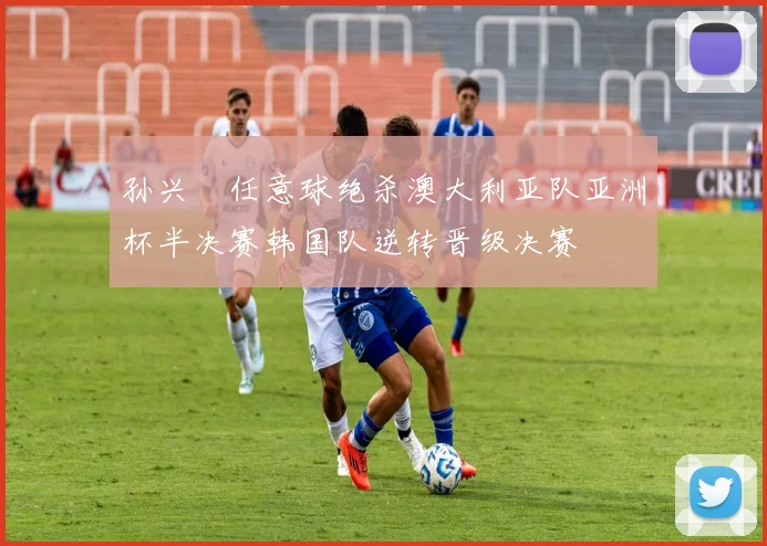 孙兴慜任意球绝杀澳大利亚队亚洲杯半决赛韩国队逆转晋级决赛