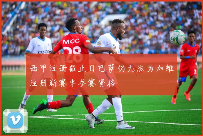 西甲注册截止日巴萨仍无法为加维注册新赛季参赛资格
