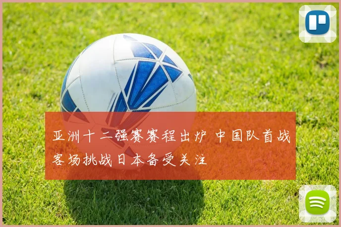 亚洲十二强赛赛程出炉 中国队首战客场挑战日本备受关注