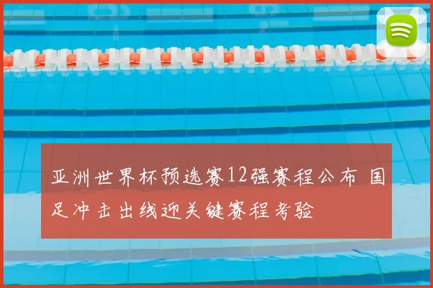 亚洲世界杯预选赛12强赛程公布 国足冲击出线迎关键赛程考验