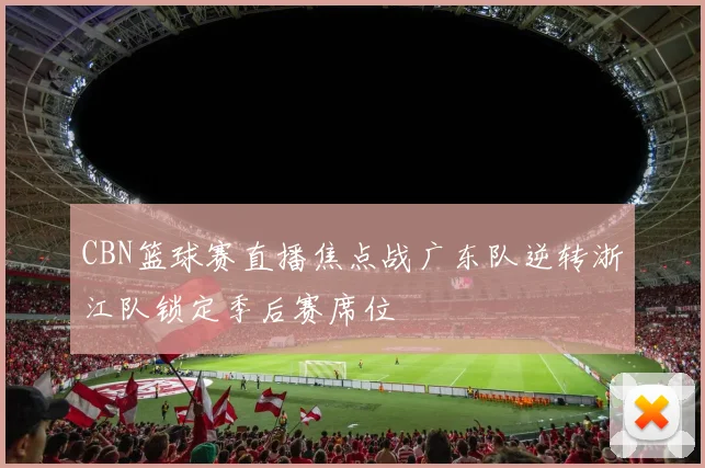 CBN篮球赛直播焦点战广东队逆转浙江队锁定季后赛席位