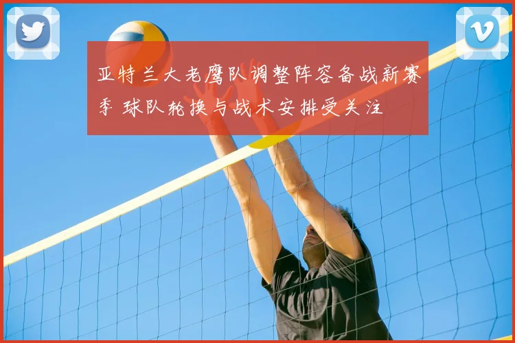 亚特兰大老鹰队调整阵容备战新赛季 球队轮换与战术安排受关注