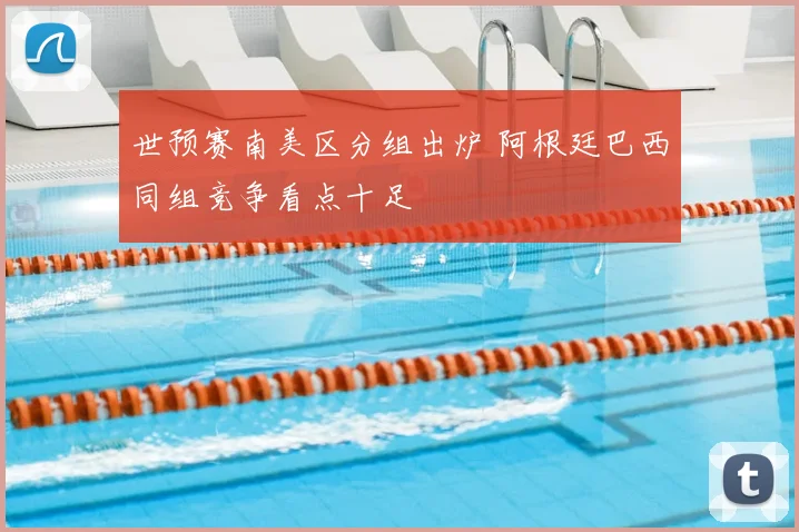 世预赛南美区分组出炉 阿根廷巴西同组竞争看点十足