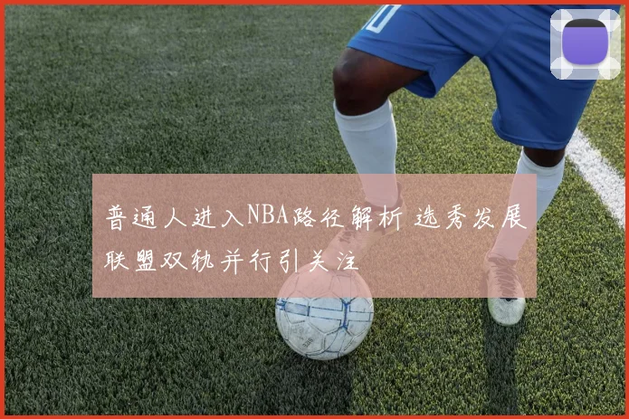 普通人进入NBA路径解析 选秀发展联盟双轨并行引关注