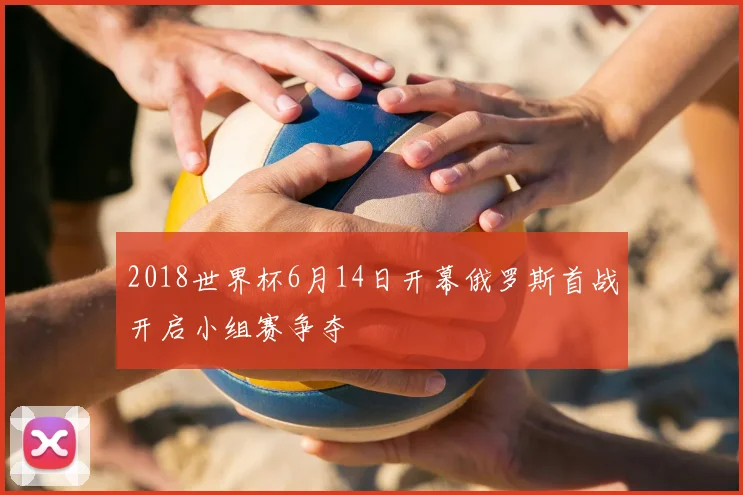 2018世界杯6月14日开幕俄罗斯首战开启小组赛争夺