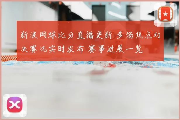 新浪网球比分直播更新 多场焦点对决赛况实时发布 赛事进展一览