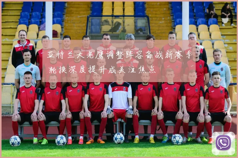 亚特兰大老鹰调整阵容备战新赛季 轮换深度提升成关注焦点