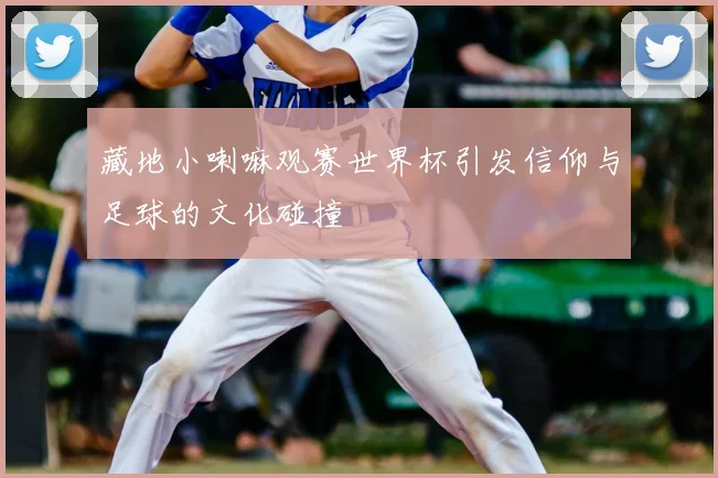 藏地小喇嘛观赛世界杯引发信仰与足球的文化碰撞