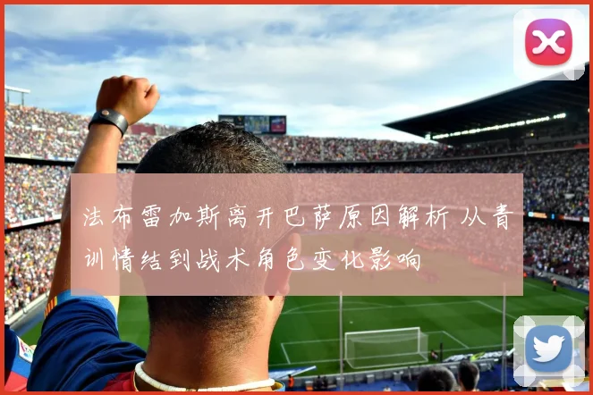 法布雷加斯离开巴萨原因解析 从青训情结到战术角色变化影响