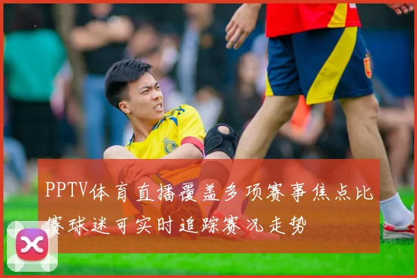 PPTV体育直播覆盖多项赛事焦点比赛球迷可实时追踪赛况走势