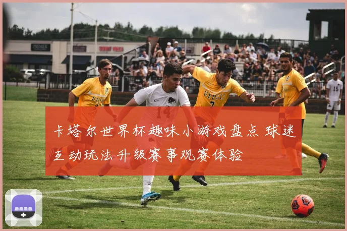 卡塔尔世界杯趣味小游戏盘点 球迷互动玩法升级赛事观赛体验