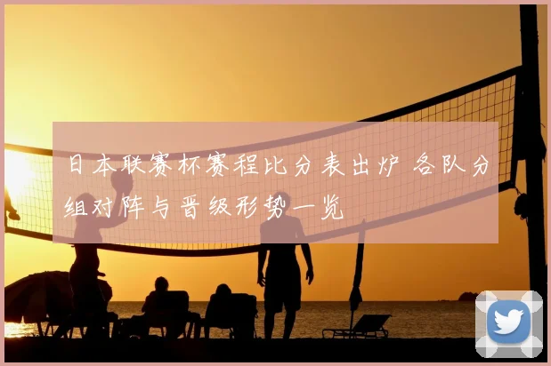 日本联赛杯赛程比分表出炉 各队分组对阵与晋级形势一览