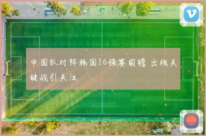 中国队对阵韩国16强赛前瞻 出线关键战引关注