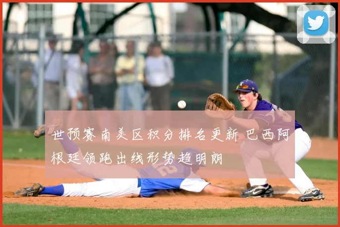 世预赛南美区积分排名更新 巴西阿根廷领跑出线形势趋明朗