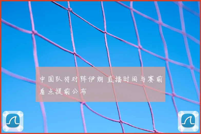 中国队将对阵伊朗 直播时间与赛前看点提前公布