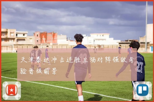 天津泰达冲击连胜主场对阵强敌考验晋级前景