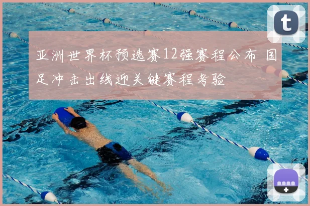 亚洲世界杯预选赛12强赛程公布 国足冲击出线迎关键赛程考验