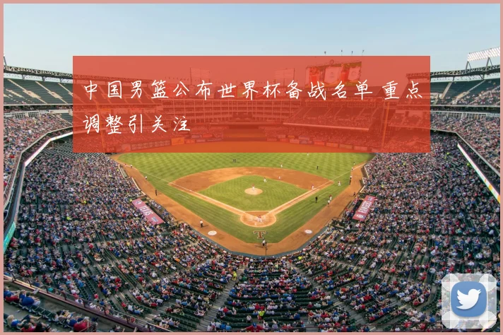 中国男篮公布世界杯备战名单 重点调整引关注