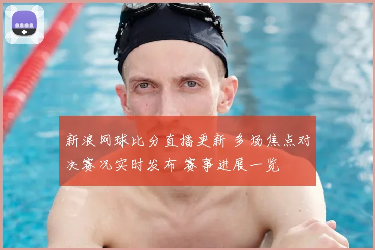 新浪网球比分直播更新 多场焦点对决赛况实时发布 赛事进展一览