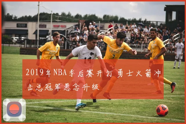 2019年NBA季后赛开打 勇士火箭冲击总冠军悬念升级