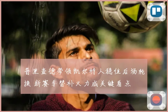 普里查德带领凯尔特人稳住后场轮换 新赛季替补火力成关键看点