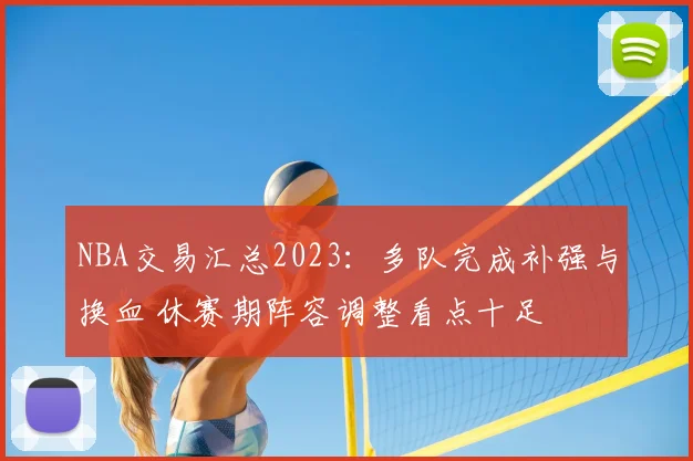 NBA交易汇总2023：多队完成补强与换血 休赛期阵容调整看点十足