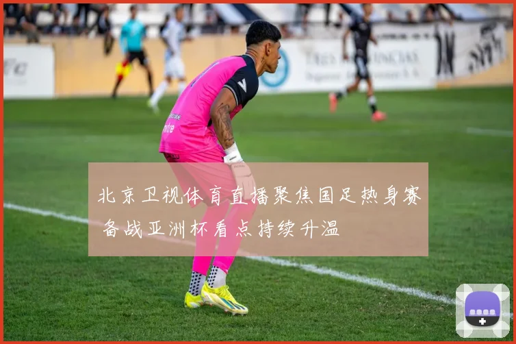 北京卫视体育直播聚焦国足热身赛 备战亚洲杯看点持续升温