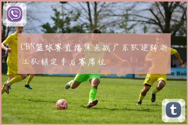 CBN篮球赛直播焦点战广东队逆转浙江队锁定季后赛席位