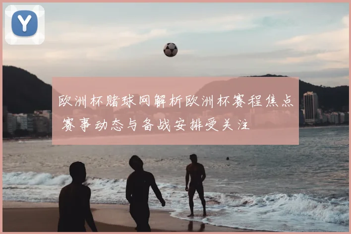 欧洲杯赌球网解析欧洲杯赛程焦点 赛事动态与备战安排受关注