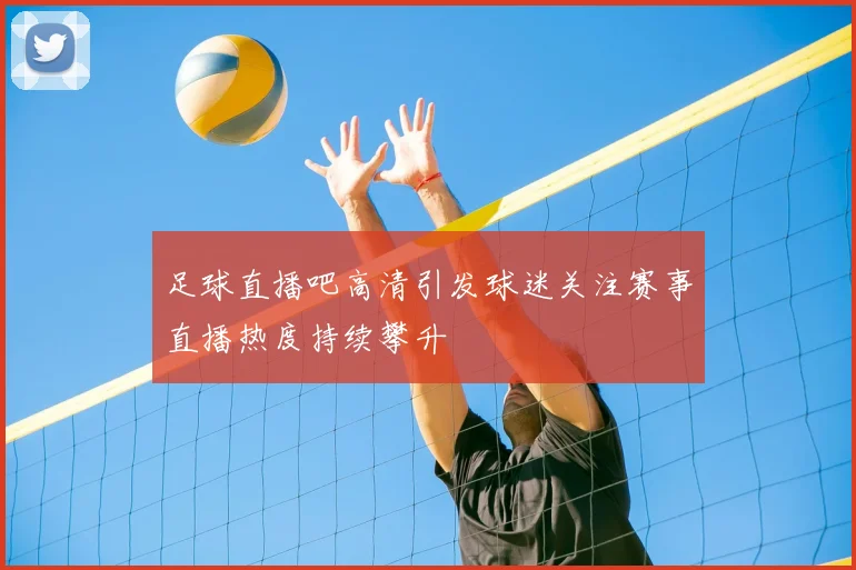 足球直播吧高清引发球迷关注赛事直播热度持续攀升